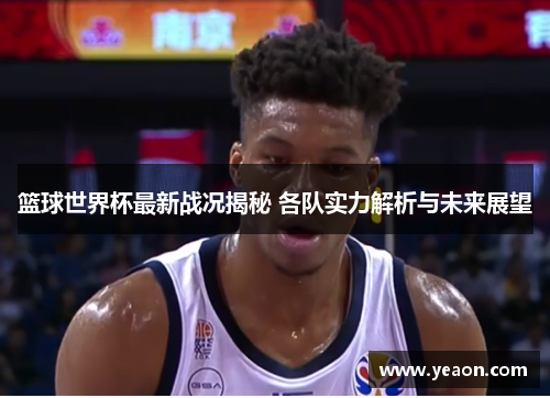 篮球世界杯最新战况揭秘 各队实力解析与未来展望
