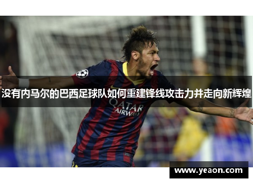 没有内马尔的巴西足球队如何重建锋线攻击力并走向新辉煌