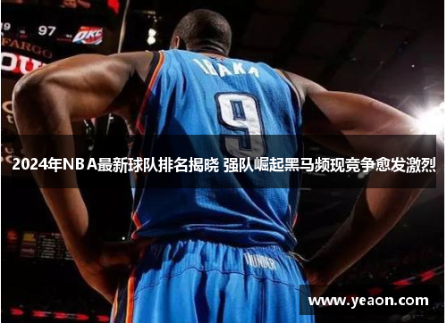 2024年NBA最新球队排名揭晓 强队崛起黑马频现竞争愈发激烈