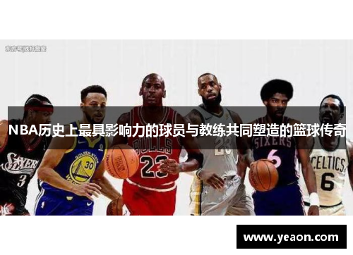 NBA历史上最具影响力的球员与教练共同塑造的篮球传奇