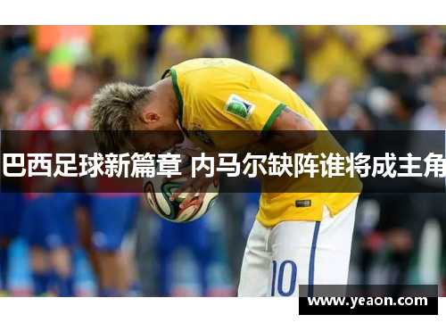 巴西足球新篇章 内马尔缺阵谁将成主角 巴西足球新篇章 内马尔缺阵谁将成主角