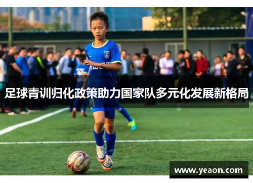 足球青训归化政策助力国家队多元化发展新格局 足球青训归化政策助力国家队多元化发展新格局