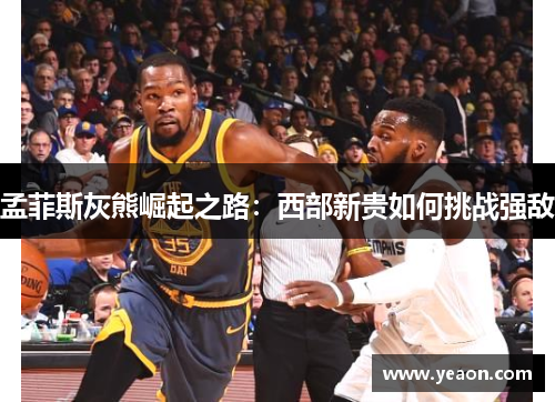 孟菲斯灰熊崛起之路:西部新贵如何挑战强敌 孟菲斯灰熊崛起之路:西部新贵如何挑战强敌