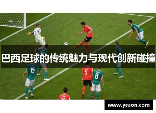 巴西足球的传统魅力与现代创新碰撞 巴西足球的传统魅力与现代创新碰撞