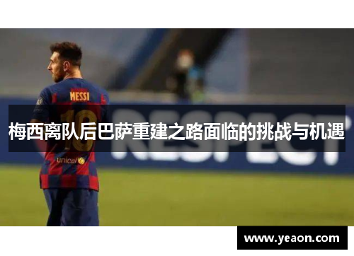 梅西离队后巴萨重建之路面临的挑战与机遇 梅西离队后巴萨重建之路面临的挑战与机遇