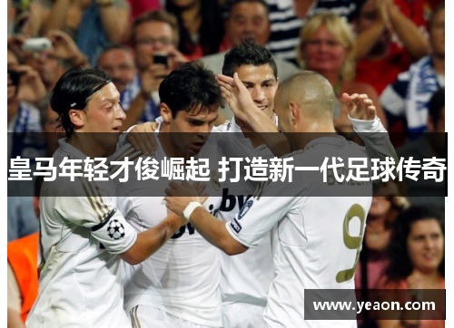 皇马年轻才俊崛起 打造新一代足球传奇 皇马年轻才俊崛起 打造新一代足球传奇