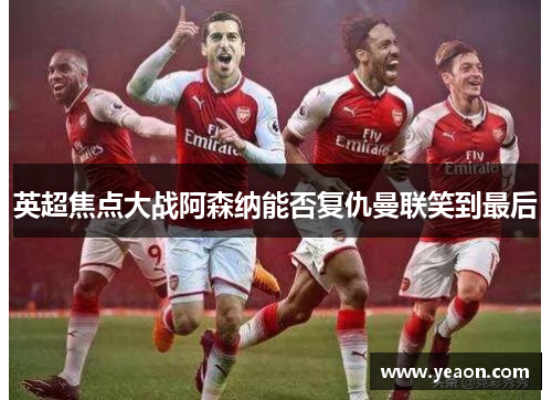 英超焦点大战阿森纳能否复仇曼联笑到最后