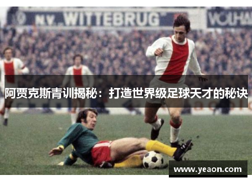 阿贾克斯青训揭秘：打造世界级足球天才的秘诀
