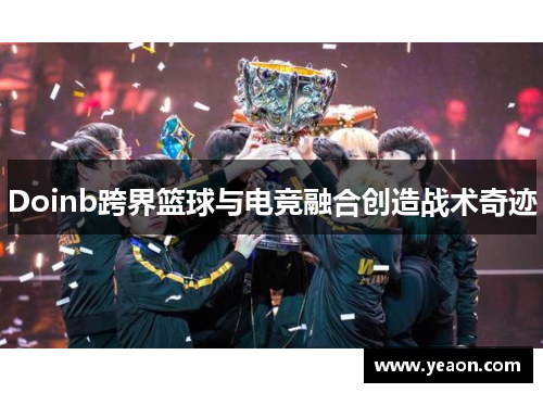 Doinb跨界篮球与电竞融合创造战术奇迹 Doinb跨界篮球与电竞融合创造战术奇迹