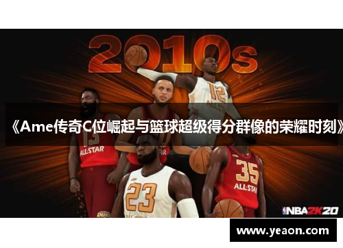 《Ame传奇C位崛起与篮球超级得分群像的荣耀时刻》