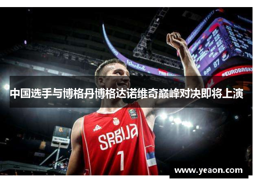 中国选手与博格丹博格达诺维奇巅峰对决即将上演 中国选手与博格丹博格达诺维奇巅峰对决即将上演