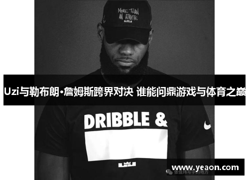 Uzi与勒布朗·詹姆斯跨界对决 谁能问鼎游戏与体育之巅 Uzi与勒布朗·詹姆斯跨界对决 谁能问鼎游戏与体育之巅