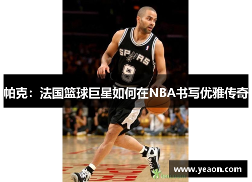 帕克:法国篮球巨星如何在NBA书写优雅传奇 帕克:法国篮球巨星如何在NBA书写优雅传奇