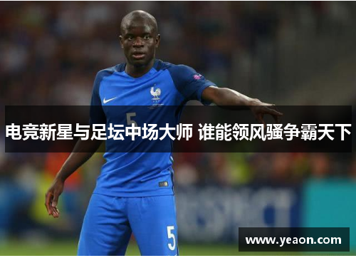 电竞新星与足坛中场大师 谁能领风骚争霸天下 电竞新星与足坛中场大师 谁能领风骚争霸天下