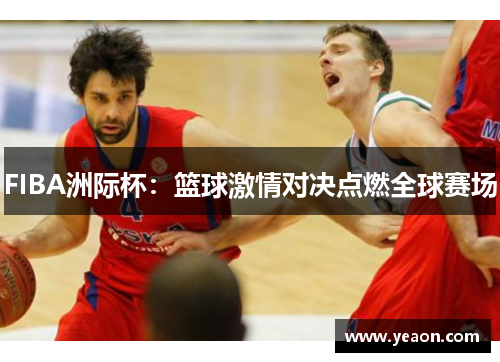 FIBA洲际杯:篮球激情对决点燃全球赛场 FIBA洲际杯:篮球激情对决点燃全球赛场