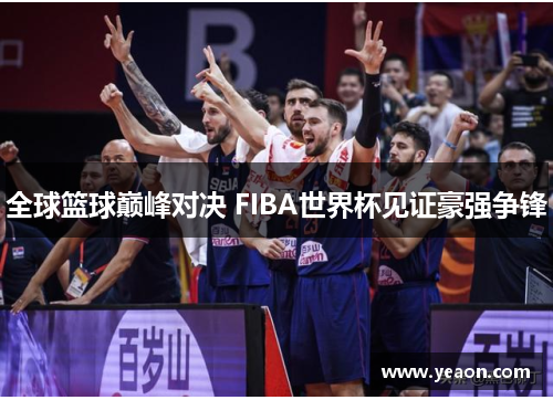 全球篮球巅峰对决 FIBA世界杯见证豪强争锋 全球篮球巅峰对决 FIBA世界杯见证豪强争锋