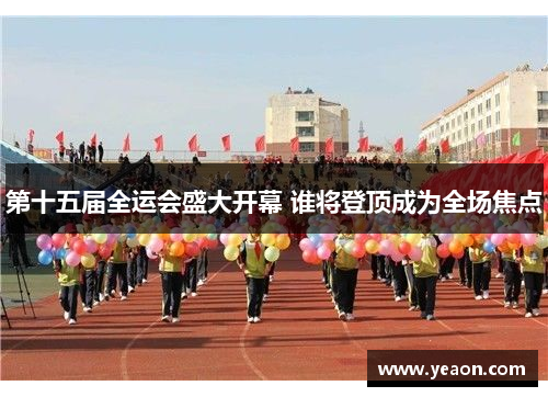 第十五届全运会盛大开幕 谁将登顶成为全场焦点 第十五届全运会盛大开幕 谁将登顶成为全场焦点