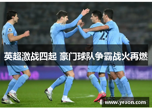 英超激战四起 豪门球队争霸战火再燃 英超激战四起 豪门球队争霸战火再燃