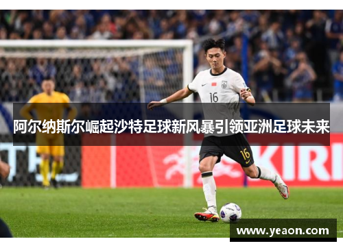 阿尔纳斯尔崛起沙特足球新风暴引领亚洲足球未来
