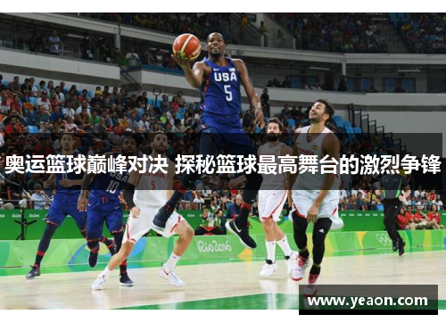 奥运篮球巅峰对决 探秘篮球最高舞台的激烈争锋