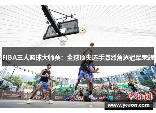 FIBA三人篮球大师赛：全球顶尖选手激烈角逐冠军荣耀