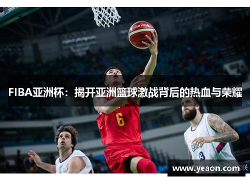 FIBA亚洲杯:揭开亚洲篮球激战背后的热血与荣耀 FIBA亚洲杯:揭开亚洲篮球激战背后的热血与荣耀