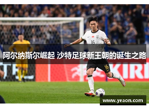 阿尔纳斯尔崛起 沙特足球新王朝的诞生之路