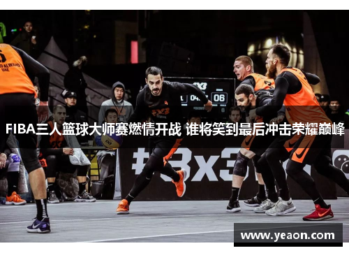 FIBA三人篮球大师赛燃情开战 谁将笑到最后冲击荣耀巅峰 FIBA三人篮球大师赛燃情开战 谁将笑到最后冲击荣耀巅峰