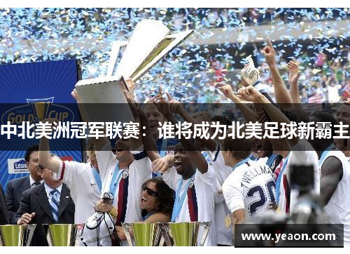 中北美洲冠军联赛:谁将成为北美足球新霸主 中北美洲冠军联赛:谁将成为北美足球新霸主
