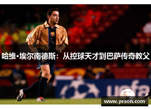 哈维·埃尔南德斯:从控球天才到巴萨传奇教父 哈维·埃尔南德斯:从控球天才到巴萨传奇教父