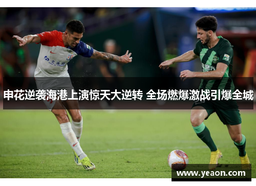 申花逆袭海港上演惊天大逆转 全场燃爆激战引爆全城 申花逆袭海港上演惊天大逆转 全场燃爆激战引爆全城
