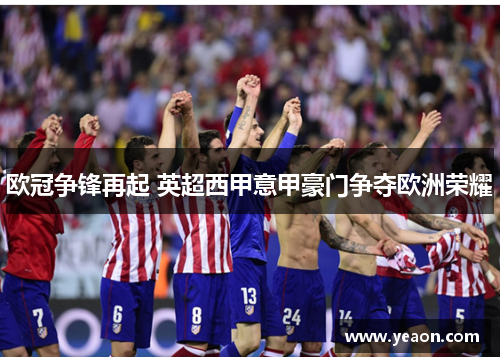 欧冠争锋再起 英超西甲意甲豪门争夺欧洲荣耀