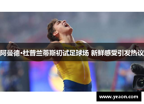 阿曼德·杜普兰蒂斯初试足球场 新鲜感受引发热议