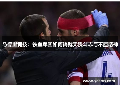 马德里竞技：铁血军团如何铸就无畏斗志与不屈精神