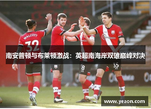 南安普顿与布莱顿激战：英超南海岸双雄巅峰对决