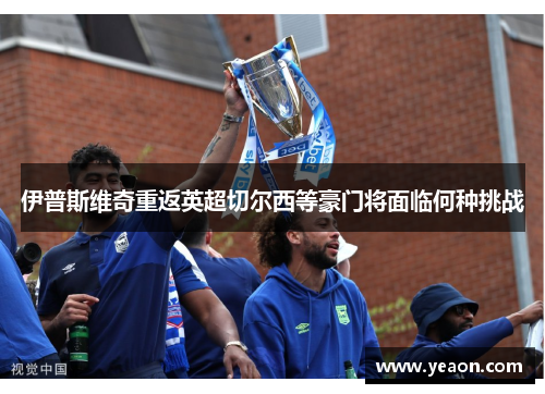 伊普斯维奇重返英超切尔西等豪门将面临何种挑战