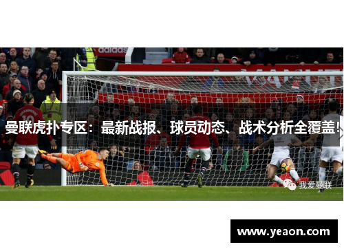 曼联虎扑专区：最新战报、球员动态、战术分析全覆盖！