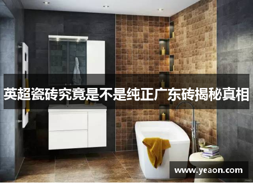 英超瓷砖究竟是不是纯正广东砖揭秘真相