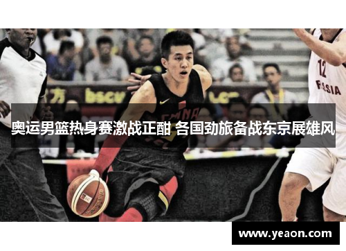奥运男篮热身赛激战正酣 各国劲旅备战东京展雄风