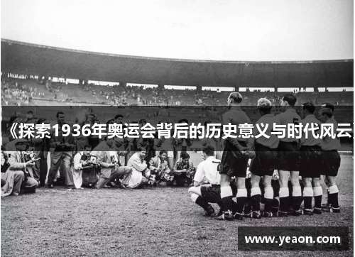 《探索1936年奥运会背后的历史意义与时代风云》 《探索1936年奥运会背后的历史意义与时代风云》